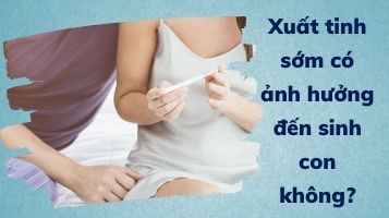 xuất tinh sớm có ảnh hưởng đến sinh con không